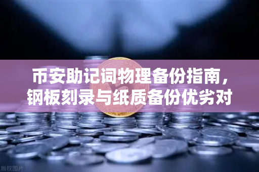 币安助记词物理备份指南，钢板刻录与纸质备份优劣对比—你的数字资产安全，选对了吗？