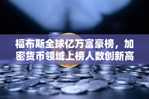 福布斯全球亿万富豪榜，加密货币领域上榜人数创新高—资产大迁移背后的新财富密码