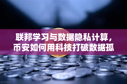 联邦学习与数据隐私计算，币安如何用科技打破数据孤岛？