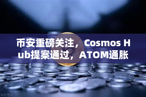 币安重磅关注，Cosmos Hub提案通过，ATOM通胀率调整为7%深度解析与市场影响