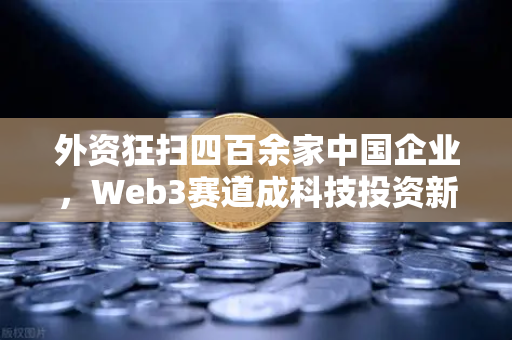 外资狂扫四百余家中国企业,Web3赛道成科技投资新风口,币安生态受瞩目-第1张图片-币安Binance 外资狂扫四百余家中国企业,Web3赛道成科技投资新风口,币安生态受瞩目-第1张图片-币安Binance