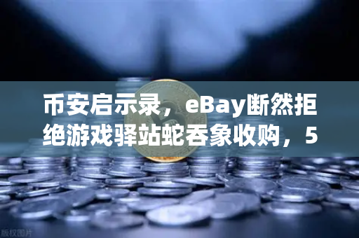 币安启示录，eBay断然拒绝游戏驿站蛇吞象收购，555亿美元资金来源引爆市场质疑