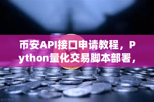 币安API接口申请教程，Python量化交易脚本部署，新手也能轻松上手！