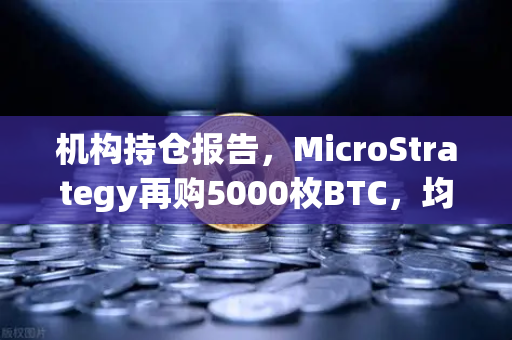 机构持仓报告，MicroStrategy再购5000枚BTC，均价成本上移，加密市场风向标何在？
