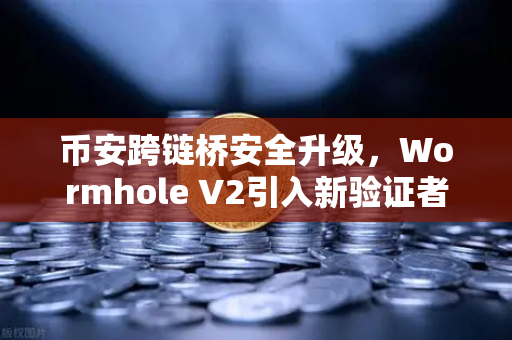 币安跨链桥安全升级，Wormhole V2引入新验证者集合，安全性显著提升