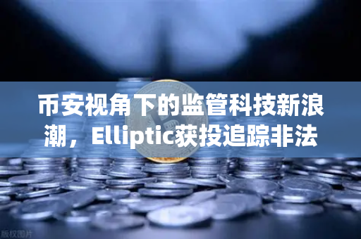 币安视角下的监管科技新浪潮，Elliptic获投追踪非法资金，加密合规迈入智能时代