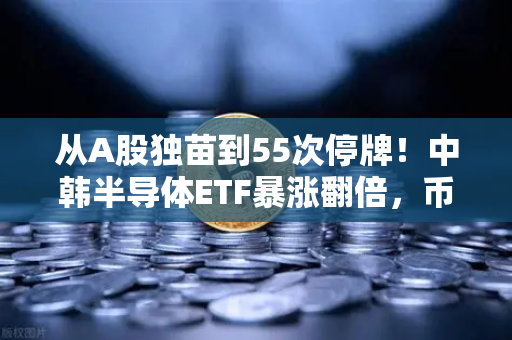 从A股独苗到55次停牌！中韩半导体ETF暴涨翻倍，币安生态下的投资逻辑正在改写？