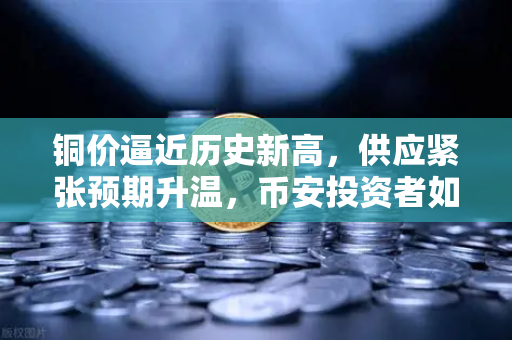 铜价逼近历史新高，供应紧张预期升温，币安投资者如何把握资源板块机遇？