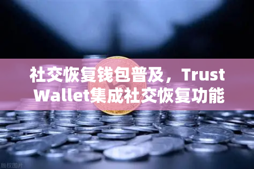 社交恢复钱包普及，Trust Wallet集成社交恢复功能，币安生态再进化