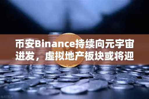 币安Binance持续向元宇宙进发，虚拟地产板块或将迎来新利好-第1张图片-币安Binance