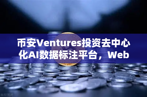 币安Ventures投资去中心化AI数据标注平台，Web3时代的数据革命