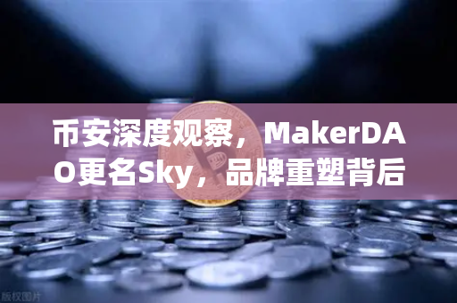 币安深度观察，MakerDAO更名Sky，品牌重塑背后的治理变革如何影响去中心化金融格局？