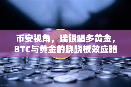 币安视角，瑞银唱多黄金，BTC与黄金的跷跷板效应暗藏玄机