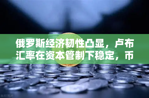 俄罗斯经济韧性凸显，卢布汇率在资本管制下稳定，币安视角下的全球金融新格局