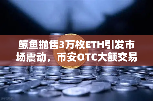 鲸鱼抛售3万枚ETH引发市场震动，币安OTC大额交易暗藏玄机？-第1张图片-币安Binance