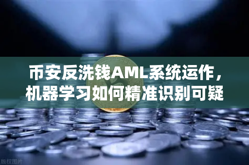 币安反洗钱AML系统运作，机器学习如何精准识别可疑交易？