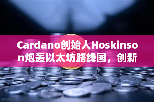 Cardano创始人Hoskinson炮轰以太坊路线图,创新停滞,币安生态或成破局关键-第1张图片-币安Binance Cardano创始人Hoskinson炮轰以太坊路线图,创新停滞,币安生态或成破局关键-第1张图片-币安Binance