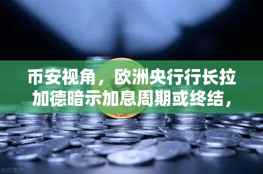 币安视角，欧洲央行行长拉加德暗示加息周期或终结，加密市场再迎转机？