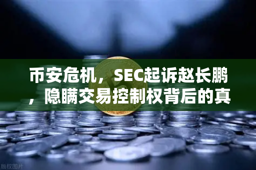 币安危机，SEC起诉赵长鹏，隐瞒交易控制权背后的真相与行业巨震