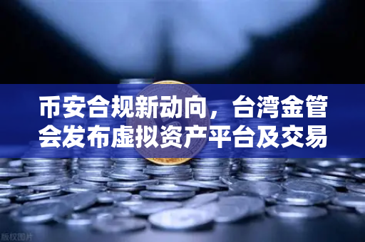 币安合规新动向，台湾金管会发布虚拟资产平台及交易业务管理办法草案，对加密货币市场影响几何？-第1张图片-币安Binance