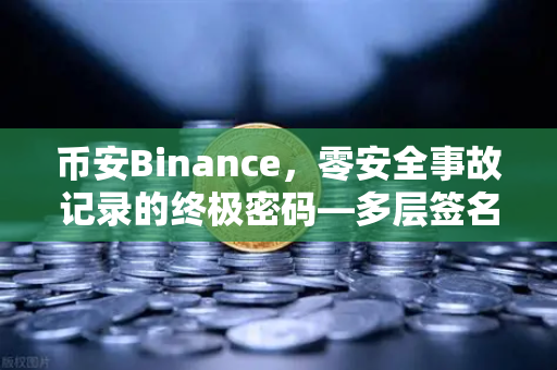币安Binance，零安全事故记录的终极密码—多层签名MPC钱包技术架构全解密