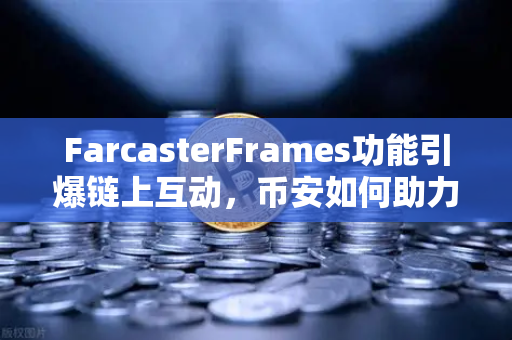 FarcasterFrames功能引爆链上互动，币安如何助力去中心化社交新纪元？