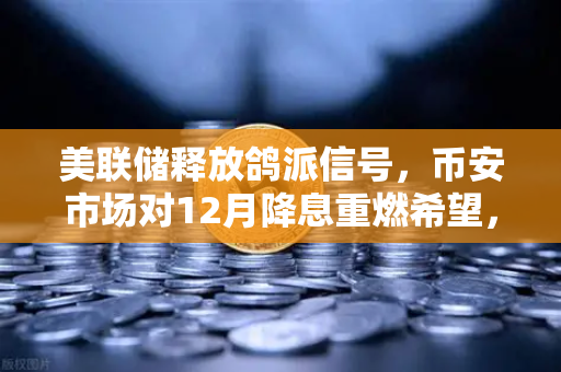 美联储释放鸽派信号，币安市场对12月降息重燃希望，加密市场迎来新变局？-第1张图片-币安Binance