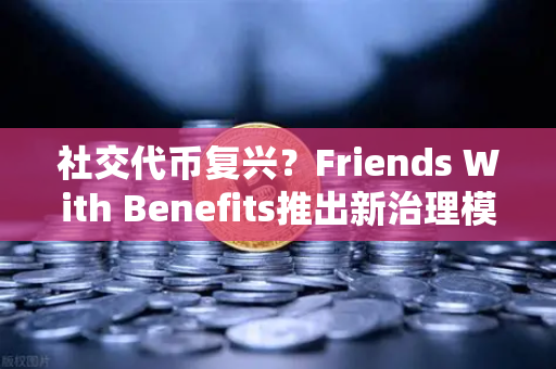 社交代币复兴？Friends With Benefits推出新治理模型，币安生态如何抓住下一波浪潮？