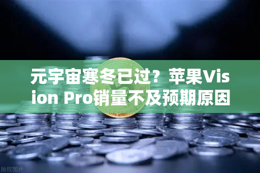 元宇宙寒冬已过？苹果Vision Pro销量不及预期原因分析