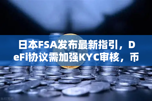 日本FSA发布最新指引，DeFi协议需加强KYC审核，币安或迎合规新拐点？