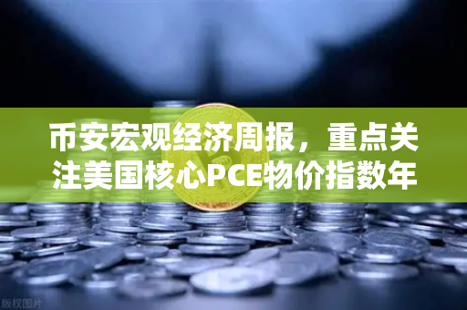 币安宏观经济周报，重点关注美国核心PCE物价指数年率，市场波动或再起波澜