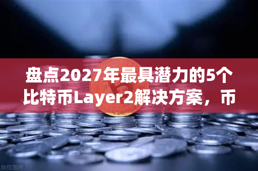 盘点2027年最具潜力的5个比特币Layer2解决方案，币安生态下的新机遇