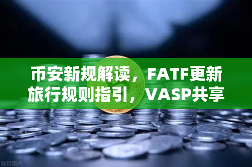 币安新规解读，FATF更新旅行规则指引，VASP共享受益所有人信息成焦点