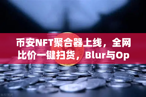币安NFT聚合器上线，全网比价一键扫货，Blur与OpenSea都被卷了？