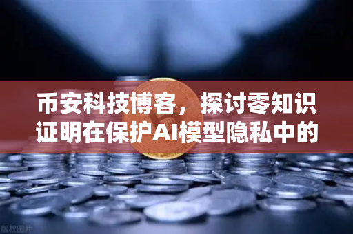 币安科技博客，探讨零知识证明在保护AI模型隐私中的应用