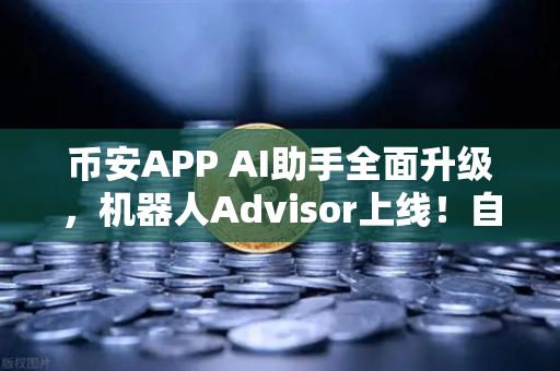 币安APP AI助手全面升级，机器人Advisor上线！自然语言问句轻松搞定