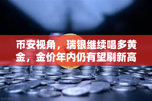 币安视角，瑞银继续唱多黄金，金价年内仍有望刷新高—投资者如何布局？