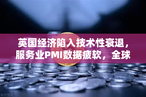 英国经济陷入技术性衰退，服务业PMI数据疲软，全球市场震荡与加密货币的避险新机遇