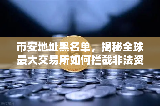 币安地址黑名单，揭秘全球最大交易所如何拦截非法资金-第1张图片-币安Binance