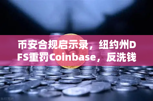 币安合规启示录，纽约州DFS重罚Coinbase，反洗钱防线如何构筑？