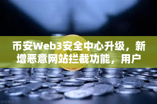 币安Web3安全中心升级，新增恶意网站拦截功能，用户资产安全再添防线