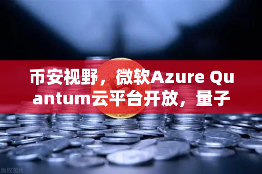 币安视野，微软Azure Quantum云平台开放，量子计算如何重塑区块链未来？