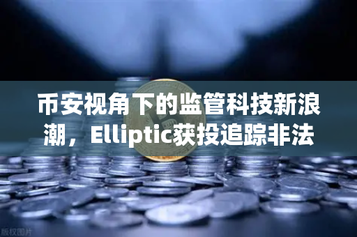 币安视角下的监管科技新浪潮，Elliptic获投追踪非法资金，行业合规迈入智能时代