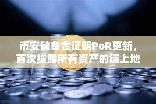 币安储备金证明PoR更新，首次披露所有资产的链上地址，透明化迈出关键一步
