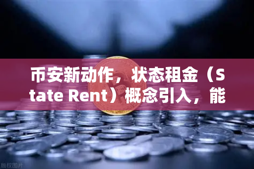 币安新动作，状态租金（State Rent）概念引入，能否破解区块链膨胀困局？