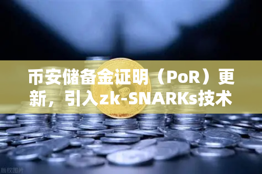 币安储备金证明（PoR）更新，引入zk-SNARKs技术，100%透明不是梦