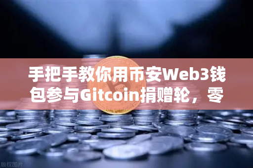 手把手教你用币安Web3钱包参与Gitcoin捐赠轮，零基础也能轻松上手的完整指南
