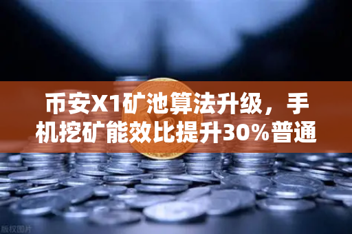 币安X1矿池算法升级，手机挖矿能效比提升30%普通人也能轻松参与-第1张图片-币安Binance