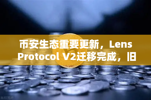 币安生态重要更新，Lens Protocol V2迁移完成，旧版个人资料NFT正式停用