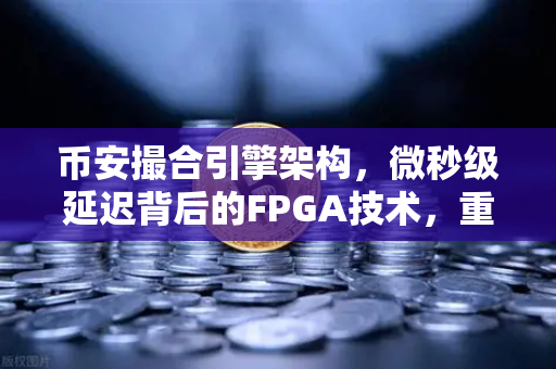 币安撮合引擎架构，微秒级延迟背后的FPGA技术，重新定义数字资产交易速度